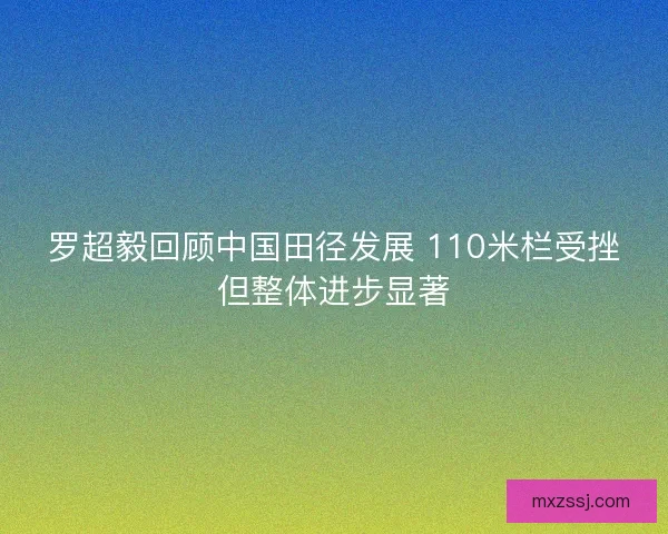 罗超毅回顾中国田径发展 110米栏受挫但整体进步显著