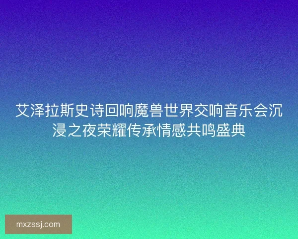 艾泽拉斯史诗回响魔兽世界交响音乐会沉浸之夜荣耀传承情感共鸣盛典