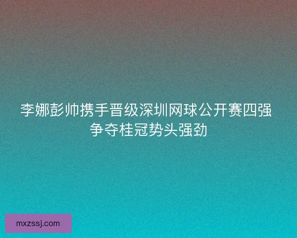 李娜彭帅携手晋级深圳网球公开赛四强 争夺桂冠势头强劲